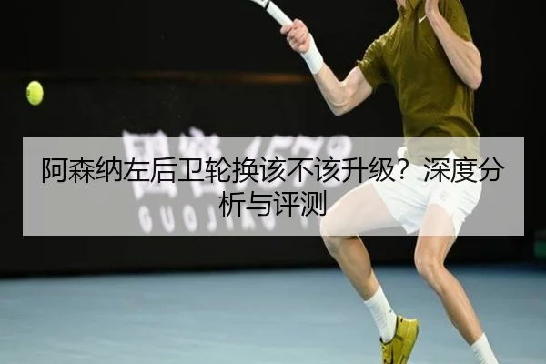 阿森纳左后卫轮换该不该升级？深度分析与评测